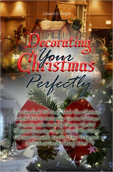 Decorating Your Christmas Perfectly: This Handbook Will Surely Make Your Christmas Colorful With Its Outstanding Tips And Christmas Decorating Ideas Including Choosing The Best Christmas Decorating Themes, How To Find Cheap Christmas Ornaments, Excellent
