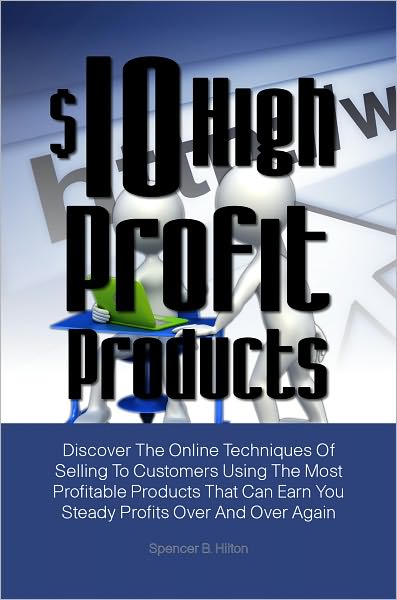 $10 High Profit Products: Discover The Online Techniques Of Selling To Customers Using The Most Profitable Products That Can Earn You Steady Profits Over And Over Again