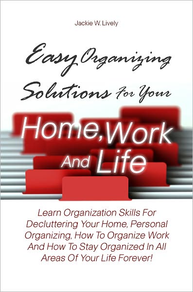 Easy Organizing Solutions For Your Home, Work And Life: Learn Organization Skills For Decluttering Your Home, Personal Organizing, How To Organize Work And How To Stay Organized In All Areas Of Your Life Forever!