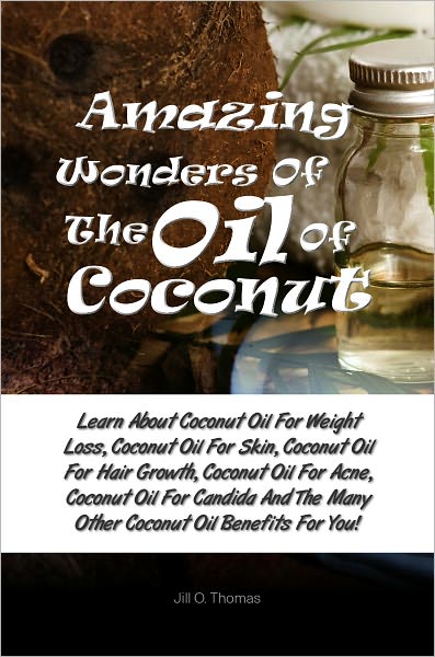 Amazing Wonders Of The Oil Of Coconut: Learn About Coconut Oil For Weight Loss, Coconut Oil For Skin, Coconut Oil For Hair Growth, Coconut Oil For Acne, Coconut Oil For Candida And The Many Other Coconut Oil Benefits For You!