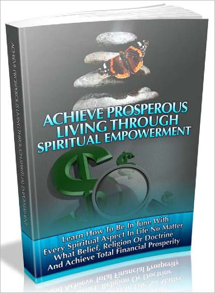 Achieve Prosperous Living through Spiritual Empowerment - Learn How to Be In Tune With Every Spiritual Aspect In Life No Matter what Belief, Religion or Doctrine and achieve total financial Prosperity