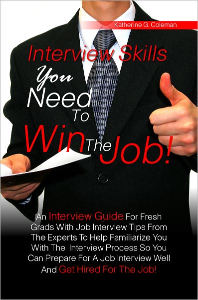 Interview Skills You Need To Win The Job! An Interview Guide For Fresh Grads With Job Interview Tips From The Experts To Help Familiarize You With The Interview Process So You Can Prepare For A Job Interview Well And Get Hired For The Job!