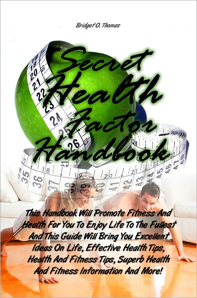 Secret Health Factor Handbook: This Handbook Will Promote Fitness And Health For You To Enjoy Life To The Fullest And This Guide Will Bring You Excellent Ideas On Life, Effective Health Tips, Health And Fitness Tips, Superb Health And Fitness Information