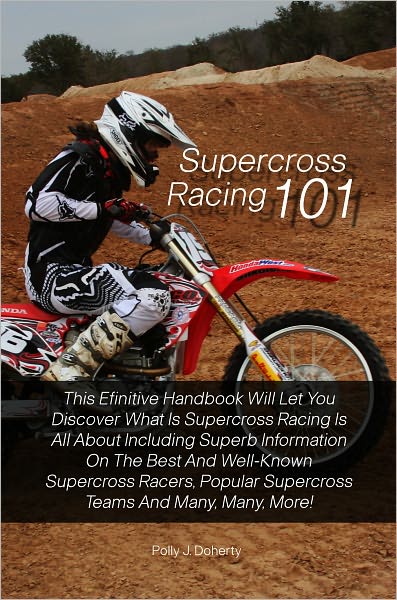 Supercross Racing 101: This Efinitive Handbook Will Let You Discover What Is Supercross Racing Is All About Including Superb Information On The Best And Well-Known Supercross Racers, Popular Supercross Teams And Many, Many, More!