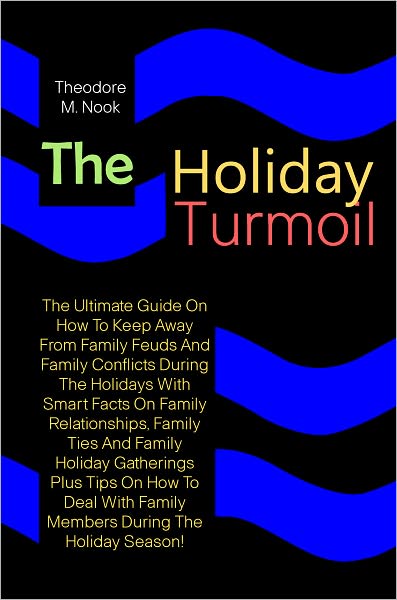The Holiday Turmoil: The Ultimate Guide On How To Keep Away From Family Feuds And Family Conflicts During The Holidays With Smart Facts On Family Relationships,Family Ties And Family Holiday Gatherings Plus Tips On How To Deal With Family Members During..