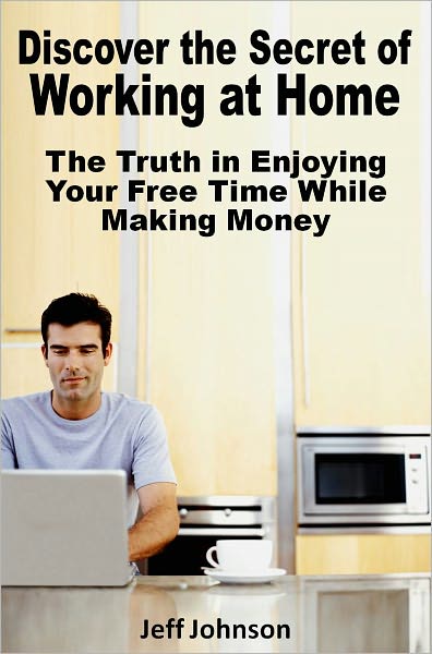 Discover the Secret of Working at Home: The Truth in Enjoying Your Free Time While Making Money