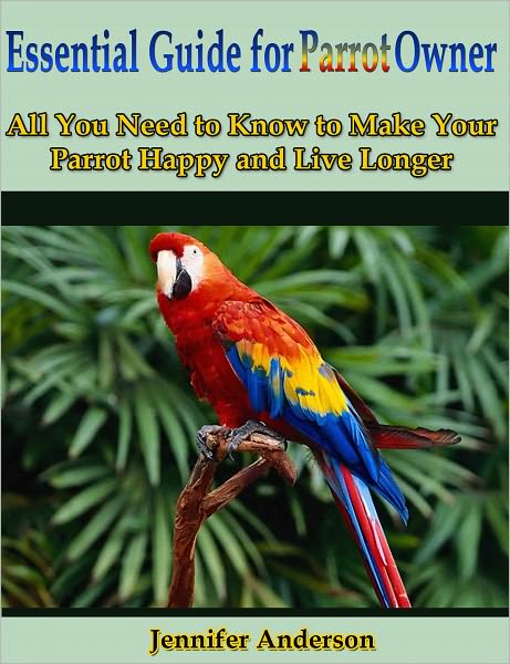 Essential Guide for Parrot Owner: All You Need to Know to Make Your Parrot Happy and Live Longer