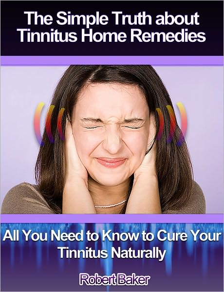 The Simple Truth about Tinnitus Home Remedies: All You Need to Know to Cure Your Tinnitus Naturally