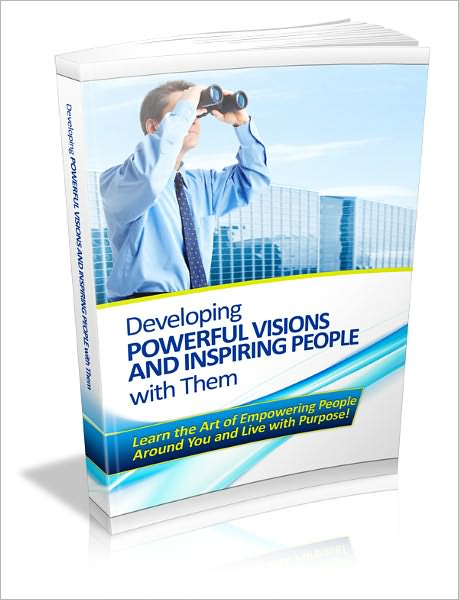 Developing Powerful Visions And Inspiring People With Them - Learn The Art Of Empowering People Around You And Live With Purpose!