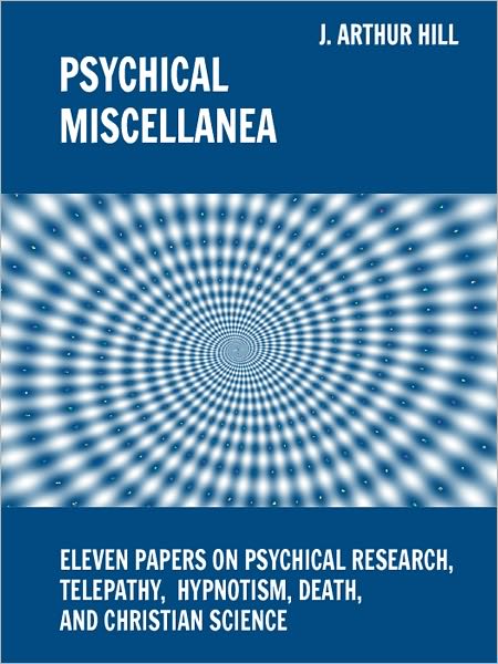 Psychical Miscellanea: Eleven Papers on Psychical Research, Telepathy, Hypnotism, Death, and Christian Science