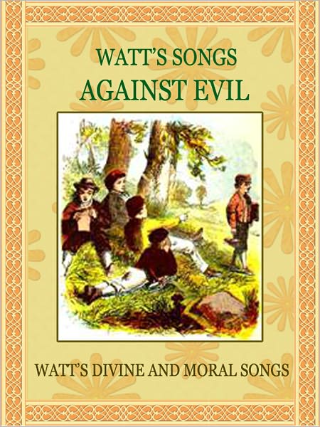 Watt's Songs Against Evil: Taken from "Watt's Divine and Moral Songs"