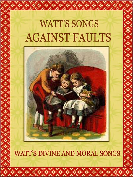 Watt's Songs Against Faults: Taken from "Watt's Divine and Moral Songs"