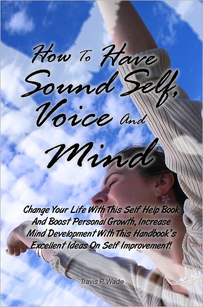 How To Have Sound Self, Voice And Mind: Change Your Life With This Self Help Book And Boost Personal Growth, Increase Mind Development With This Handbook’s Excellent Ideas On Self Improvement!