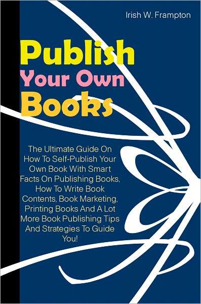 Publish Your Own Book: The Ultimate Guide On How To Self-Publish Your Own Book With Smart Facts On Publishing Books, How To Write Book Contents, Book Marketing, Printing Books And A Lot More Book Publishing Tips And Strategies To Guide You!