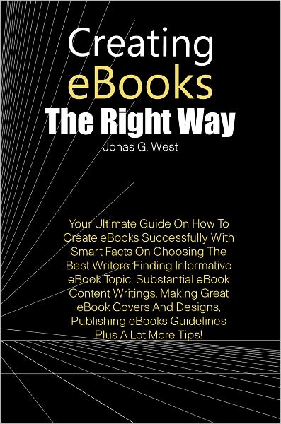 Creating eBooks The Right Way: Your Ultimate Guide On How To Create eBooks Successfully With Smart Facts On Choosing The Best Writers, Finding Informative eBook Topic, Substantial eBook Content Writings, Making Great eBook Covers And Designs, Publishing