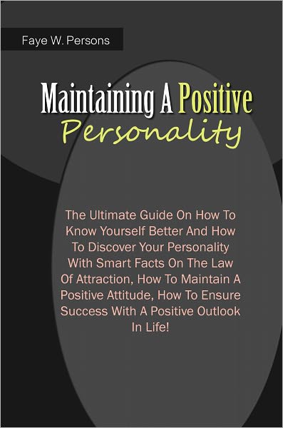 Maintaining A Positive Personality: The Ultimate Guide On How To Know Yourself Better And How To Discover Your Personality With Smart Facts On The Law Of Attraction, How To Maintain A Positive Attitude,How To Ensure Success With A Positive Outlook In Life