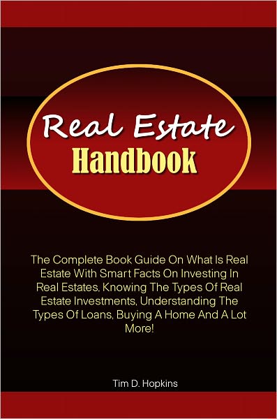 Real Estate Handbook: The Complete Book Guide On What Is Real Estate With Smart Facts On Investing In Real Estates, Knowing The Types Of Real Estate Investments, Understanding The Types Of Loans, Buying A Home And A Lot More!