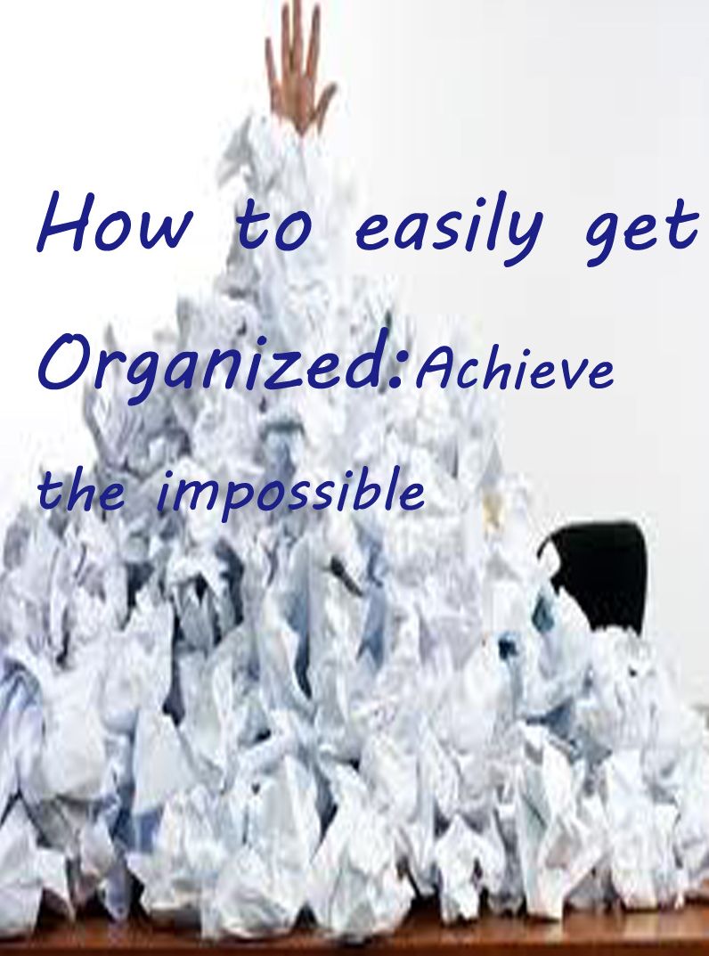 How to easily Get Organized - Achieve The Impossible