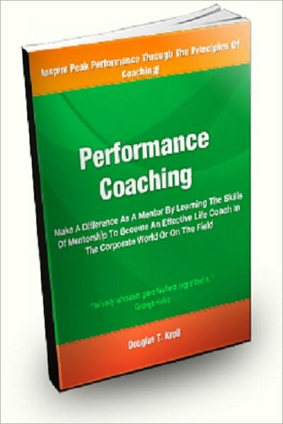 Performance Coaching; Make A Difference As A Mentor By Learning The Skills Of Mentorship To Become An Effective Life Coach In The Corporate World Or On the Field