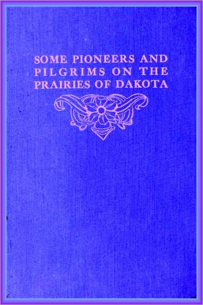 SOME PIONEERS and PILGRIMS ON THE PRAIRIES OF DAKOTA OR From the Ox Team to the Aeroplane