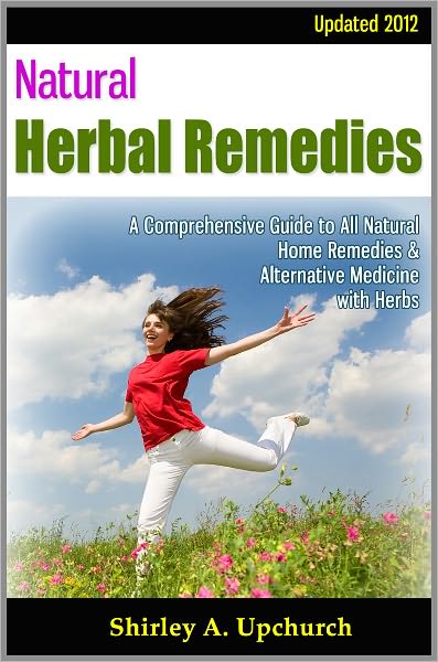 Natural Herbal Remedies: Updated 2012 - A Comprehensive Guide to All Natural Home Remedies & Alternative Medicine with Herbs