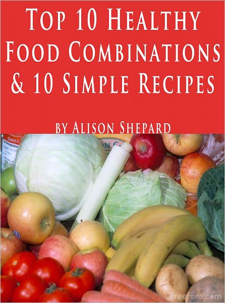 Top 10 Healthy Food Combinations PLUS 10 Simple Food Combining Recipes: Give you Proper Nutrition, Energy Boost, Increased Vitality, Cancer Protection, ... Fat Loss, Lower Blood Pressure, Stop Anemia