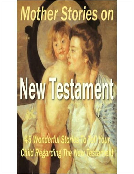 Mother Stories From The New Testament: A Classic Book of the Best Stories from the New Testament that Mothers Can Tell Their Children By Anonymous! AAA+++