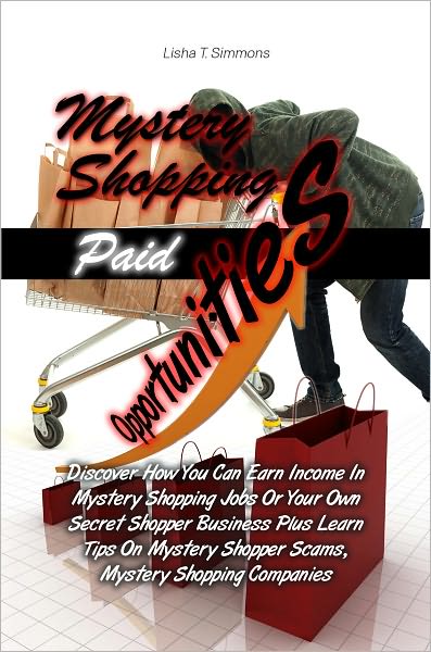 Mystery Shopping Paid Opportunities: Discover How You Can Earn Income In Mystery Shopping Jobs Or Your Own Secret Shopper Business Plus Learn Tips On Mystery Shopper Scams, Mystery Shopping Companies