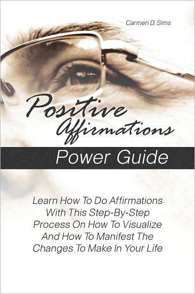 Positive Affirmations Power Guide: Learn How To Do Affirmations With This Step-By-Step Process On How To Visualize And How To Manifest The Changes To Make In Your Life