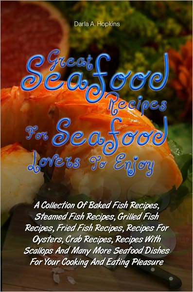 Great Seafood Recipes For Seafood Lovers To Enjoy: A Collection Of Baked Fish Recipes, Steamed Fish Recipes, Grilled Fish Recipes, Fried Fish Recipes, Recipes For Oysters, Crab Recipes, Recipes With Scallops And Many More Seafood Dishes For Your Cooking