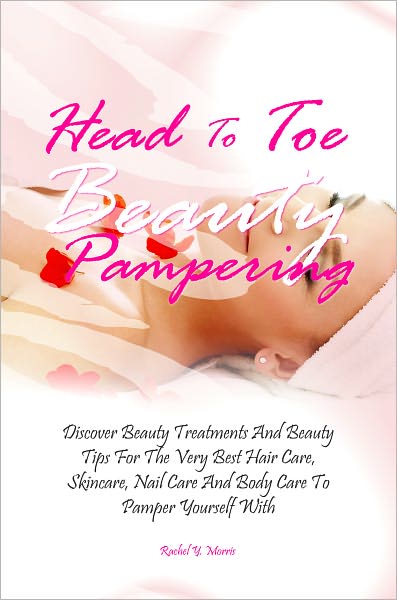 Head To Toe Beauty Pampering: Discover Beauty Treatments And Beauty Tips For The Very Best Hair Care, Skincare, Nail Care And Body Care To Pamper Yourself With