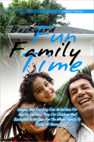 Backyard Fun Family Time: Unique And Exciting Fun Activities For Adults, Outdoor Play For Children And Backyard Activities For The Whole Family To Enjoy At Home