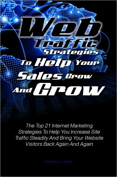 Web Traffic Strategies To Help Your Sales Grow And Grow:The Top 21 Internet Marketing Strategies To Help You Increase Site Traffic Steadily And Bring Your Website Visitors Back Again And Again