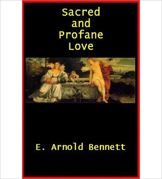 Sacred And Profane Love: A Classic By E. Arnold Bennett!