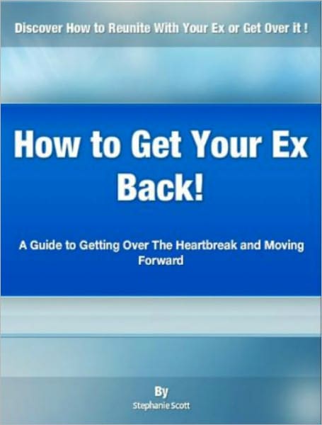 How to Get Your Ex Back : A Guide to Getting Over The Heartbreak and Moving Forward