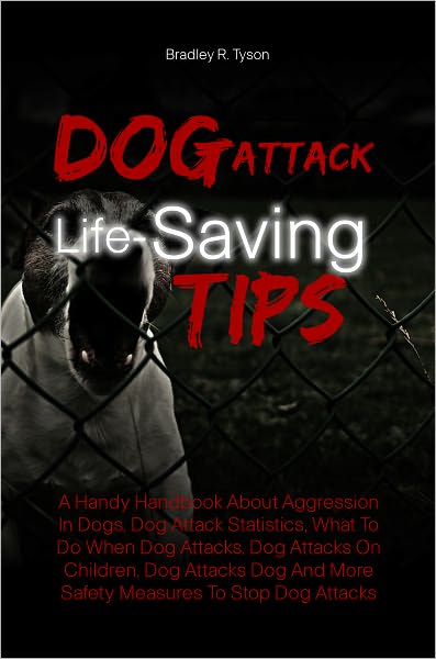 Dog Attack Life-Saving Tips: A Handy Handbook About Aggression In Dogs, Dog Attack Statistics, What To Do When Dog Attacks, Dog Attacks On Children, Dog Attacks Dog And More Safety Measures To Stop Dog Attacks