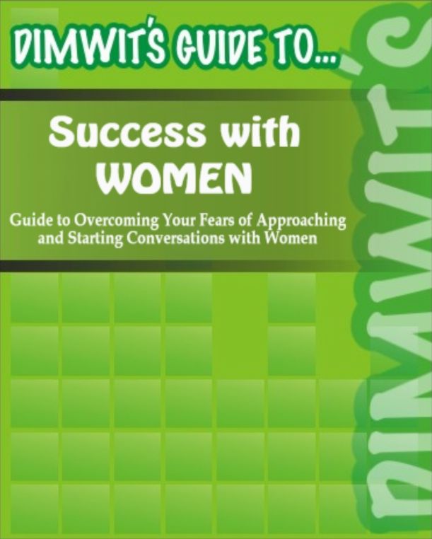 Dimwit's Guide to Success with Women: Guide to Overcoming Your Fears of Approaching and Starting Conversations with Women