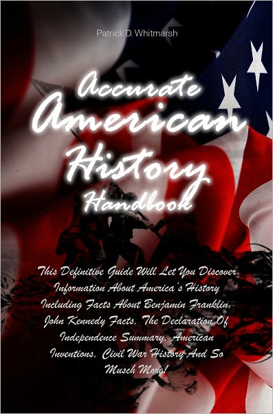 Accurate American History Handbook: This Definitive Guide Will Let You Discover Information About America’s History Including Facts About Benjamin Franklin, John Kennedy Facts, The Declaration Of Independence Summary, American Inventions, Civil War