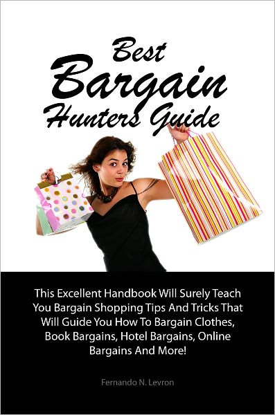 Best Bargain Hunters Guide: This Excellent Handbook Will Surely Teach You Bargain Shopping Tips And Tricks That Will Guide You How To Bargain Clothes, Book Bargains, Hotel Bargains, Online Bargains And More!