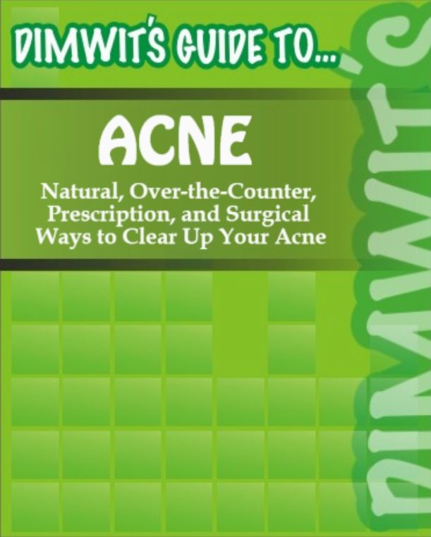 Dimwit's Guide to Acne: Natural, Over-the-Counter, Prescription, and Surgical Ways to Clear Up Your Acne
