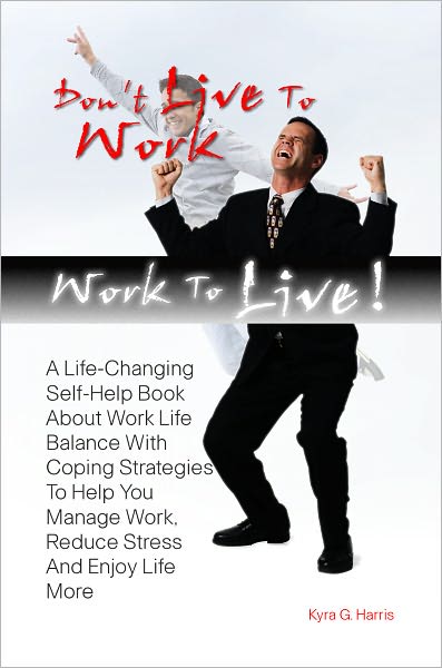 Don’t Live To Work -- Work To Live! A Life-Changing Self-Help Book About Work Life Balance With Coping Strategies To Help You Manage Work, Reduce Stress And Enjoy Life More