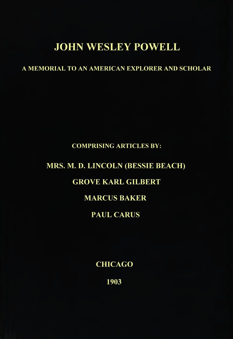 John Wesley Powell, A Memorial to an American Explorer and Scholar, Comprising Articles by Mrs. M. D. Lincoln (Bessie Beach), Grove Karl Gilbert, Marcus Baker, and Paul Carus;