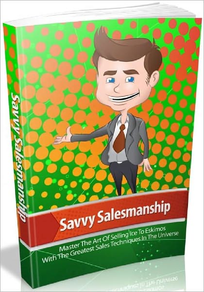 Savvy Salesmanship - Master The Art Of Selling Ice To Eskimos With The Greatest Sales Techniques In The Universe