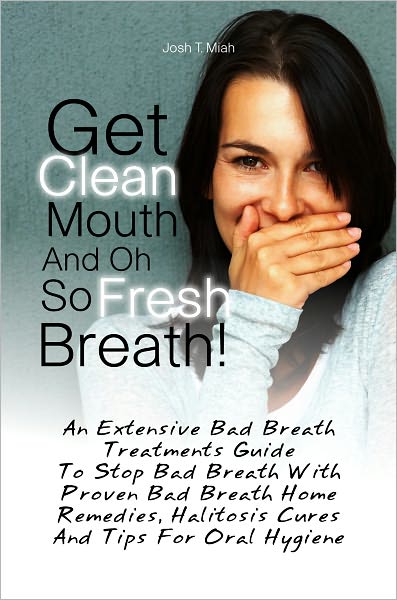 Get Clean Mouth And Oh So Fresh Breath! An Extensive Bad Breath Treatments Guide To Stop Bad Breath With Proven Bad Breath Home Remedies, Halitosis Cures And Tips For Oral Hygiene