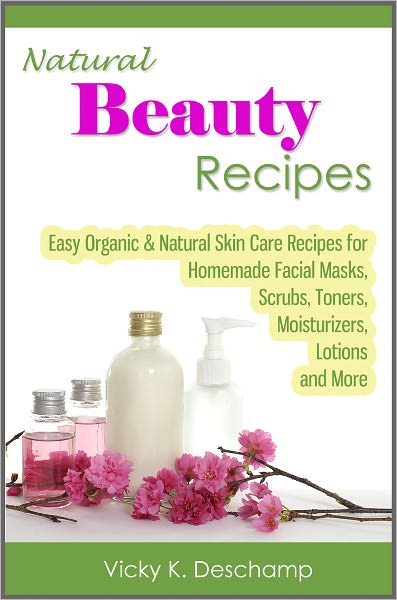 Natural Beauty Recipes: Easy Organic & Natural Skin Care Recipes for Homemade Facial Masks, Scrubs, Toners, Moisturizers, Lotions and More