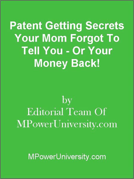 Patent Getting Secrets Your Mom Forgot To Tell You - Or Your Money Back!