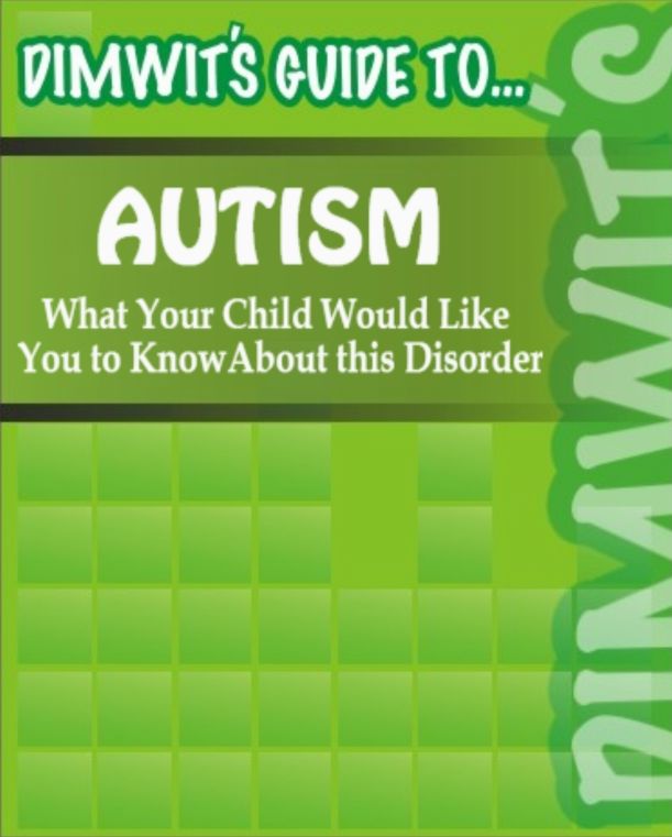 Dimwit's Guide to Autism: What Your Child Would Like You to Know About this Disorder