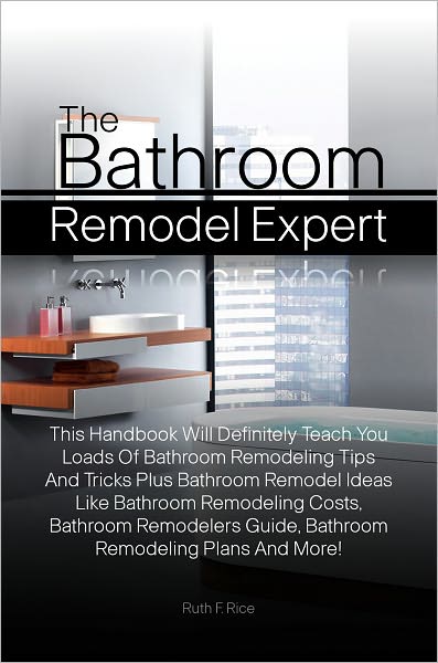 The Bathroom Remodel Expert: This Handbook Will Definitely Teach You Loads Of Bathroom Remodeling Tips And Tricks Plus Bathroom Remodel Ideas Like Bathroom Remodeling Costs, Bathroom Remodelers Guide, Bathroom Remodeling Plans And More!