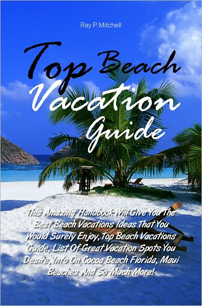 Top Beach Vacation Guide: This Amazing Handbook Will Give You The Best Beach Vacations Ideas That You Would Surely Enjoy, Top Beach Vacations Guide, List Of Great Vacation Spots You Desire, Info On Cocoa Beach Florida, Maui Beaches And So Much More!