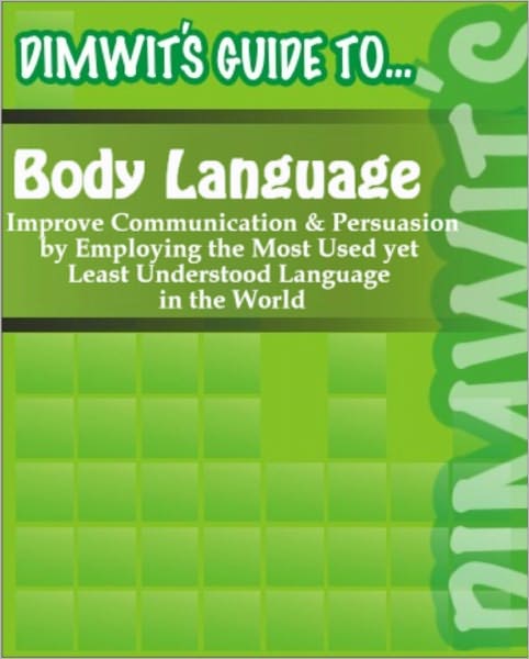 Dimwit's Guide to Body Language: Improve Communication and Persuasion by Employing the Most Used yet Least Understood Language in the World